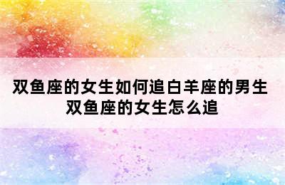 双鱼座的女生如何追白羊座的男生 双鱼座的女生怎么追